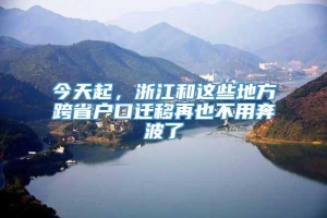 今天起，浙江和这些地方跨省户口迁移再也不用奔波了