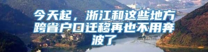 今天起，浙江和这些地方跨省户口迁移再也不用奔波了