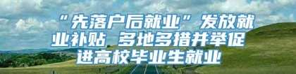 “先落户后就业”发放就业补贴 多地多措并举促进高校毕业生就业