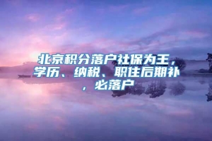 北京积分落户社保为王，学历、纳税、职住后期补，必落户