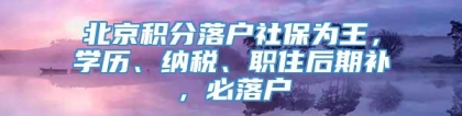 北京积分落户社保为王，学历、纳税、职住后期补，必落户