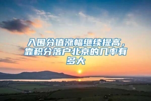 入围分值涨幅继续提高，靠积分落户北京的几率有多大