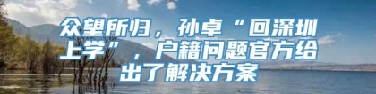 众望所归，孙卓“回深圳上学”，户籍问题官方给出了解决方案