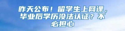 昨天公布！留学生上网课，毕业后学历没法认证？不必担心