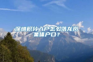 深圳积分入户怎么落龙岗集体户口？