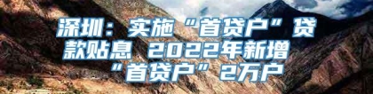 深圳：实施“首贷户”贷款贴息 2022年新增“首贷户”2万户