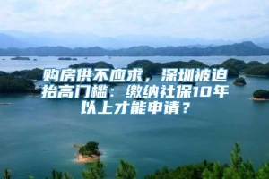 购房供不应求，深圳被迫抬高门槛：缴纳社保10年以上才能申请？