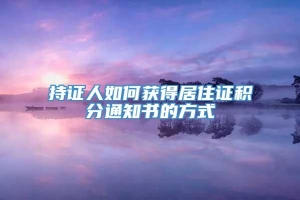 持证人如何获得居住证积分通知书的方式