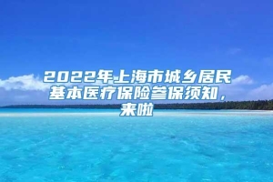 2022年上海市城乡居民基本医疗保险参保须知，来啦