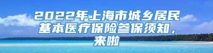 2022年上海市城乡居民基本医疗保险参保须知，来啦