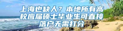 上海也缺人？本地所有高校应届硕士毕业生可直接落户无需打分