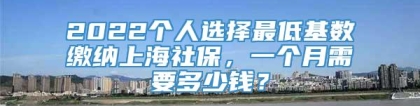 2022个人选择最低基数缴纳上海社保，一个月需要多少钱？