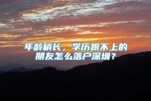 年龄稍长，学历跟不上的朋友怎么落户深圳？