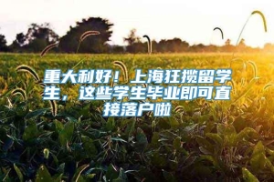 重大利好！上海狂揽留学生，这些学生毕业即可直接落户啦