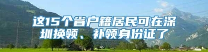 这15个省户籍居民可在深圳换领、补领身份证了