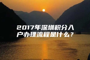 2017年深圳积分入户办理流程是什么？