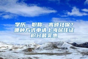 学历、职称、高额社保？哪种方式申请上海居住证积分最实惠