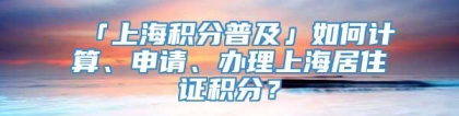 「上海积分普及」如何计算、申请、办理上海居住证积分？