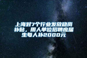 上海对7个行业发放稳岗补贴，用人单位招聘应届生每人补2000元