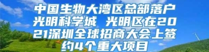 中国生物大湾区总部落户光明科学城 光明区在2021深圳全球招商大会上签约4个重大项目