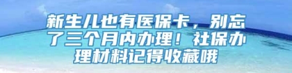 新生儿也有医保卡，别忘了三个月内办理！社保办理材料记得收藏哦