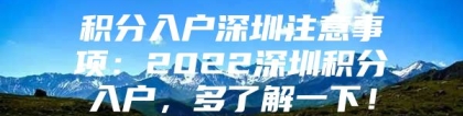 积分入户深圳注意事项：2022深圳积分入户，多了解一下！