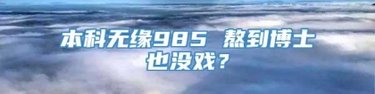 本科无缘985 熬到博士也没戏？