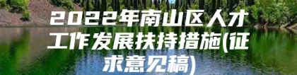 2022年南山区人才工作发展扶持措施(征求意见稿)