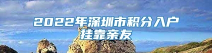 2022年深圳市积分入户挂靠亲友