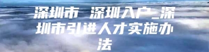 深圳市 深圳入户_深圳市引进人才实施办法