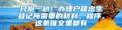 只跑一趟！办理户籍出生登记所需要的材料、程序，这条推文里都有