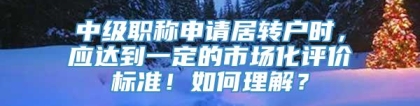 中级职称申请居转户时，应达到一定的市场化评价标准！如何理解？