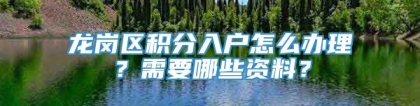 龙岗区积分入户怎么办理？需要哪些资料？