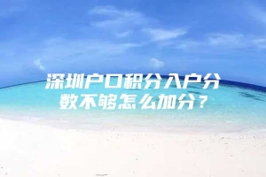 深圳户口积分入户分数不够怎么加分？