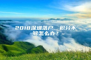 2018深圳落户，积分不够怎么办？