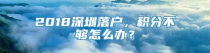 2018深圳落户，积分不够怎么办？