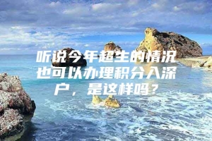 听说今年超生的情况也可以办理积分入深户，是这样吗？