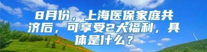 8月份，上海医保家庭共济后，可享受2大福利，具体是什么？