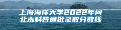 上海海洋大学2022年河北本科普通批录取分数线