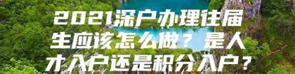 2021深户办理往届生应该怎么做？是人才入户还是积分入户？