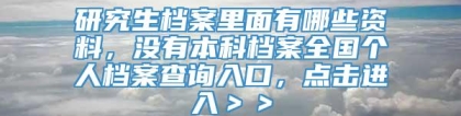 研究生档案里面有哪些资料，没有本科档案全国个人档案查询入口，点击进入＞＞