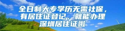 全日制大专学历无需社保，有居住证登记，就能办理深圳居住证啦