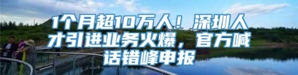 1个月超10万人！深圳人才引进业务火爆，官方喊话错峰申报