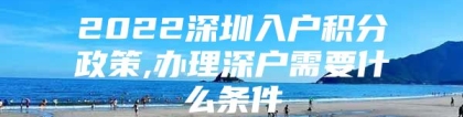 2022深圳入户积分政策,办理深户需要什么条件