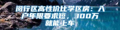 闵行区高性价比学区房：入户年限要求短，300万就能上车