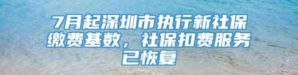 7月起深圳市执行新社保缴费基数，社保扣费服务已恢复