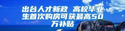 出台人才新政 高校毕业生首次购房可获最高50万补贴