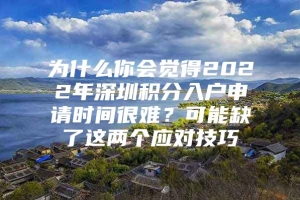 为什么你会觉得2022年深圳积分入户申请时间很难？可能缺了这两个应对技巧