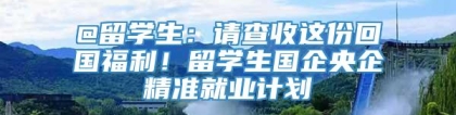 @留学生：请查收这份回国福利！留学生国企央企精准就业计划