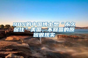 90%的中国博士想“永久居住”美国，不回国的原因很现实